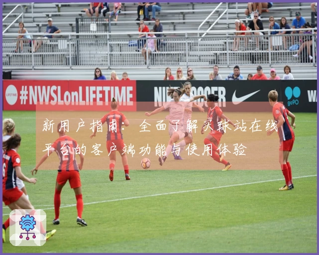 新用户指南：全面了解买球站在线平台的客户端功能与使用体验