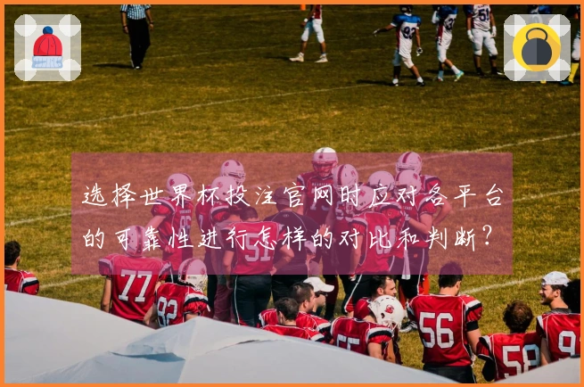 选择世界杯投注官网时应对各平台的可靠性进行怎样的对比和判断？