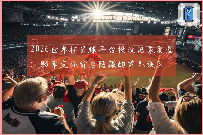 2026世界杯买球平台投注记录复盘：赔率变化背后隐藏的常见误区