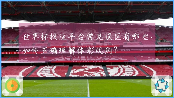 世界杯投注平台常见误区有哪些，如何正确理解体彩规则？