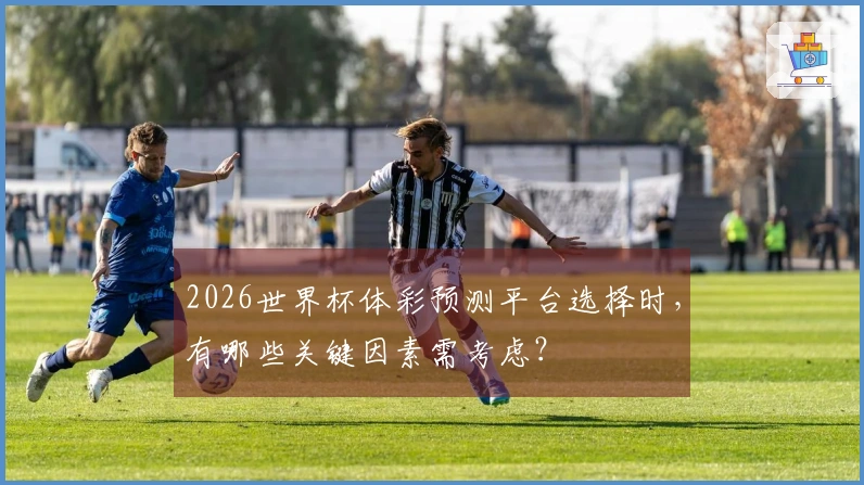 2026世界杯体彩预测平台选择时，有哪些关键因素需考虑？