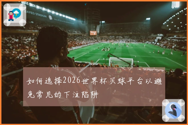 如何选择2026世界杯买球平台以避免常见的下注陷阱