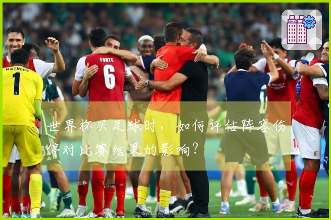 世界杯买足球时，如何评估阵容伤停对比赛结果的影响？