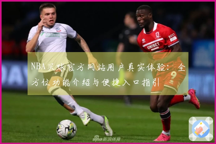 NBA买球官方网站用户真实体验：全方位功能介绍与便捷入口指引