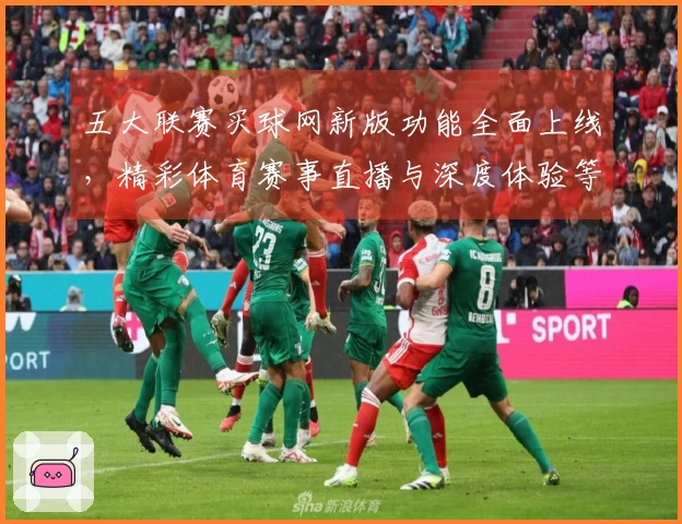 五大联赛买球网新版功能全面上线，精彩体育赛事直播与深度体验等你来。