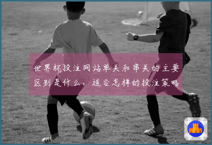 世界杯投注网站单关和串关的主要区别是什么，适合怎样的投注策略？
