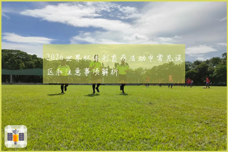 2026世界杯体彩首存活动中常见误区和注意事项解析