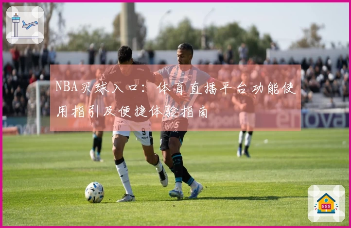 NBA买球入口：体育直播平台功能使用指引及便捷体验指南