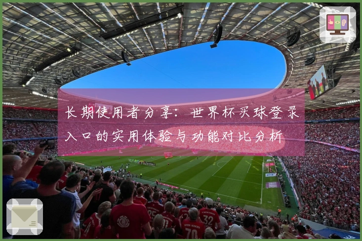 长期使用者分享：世界杯买球登录入口的实用体验与功能对比分析