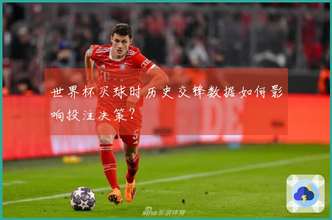 世界杯买球时历史交锋数据如何影响投注决策？