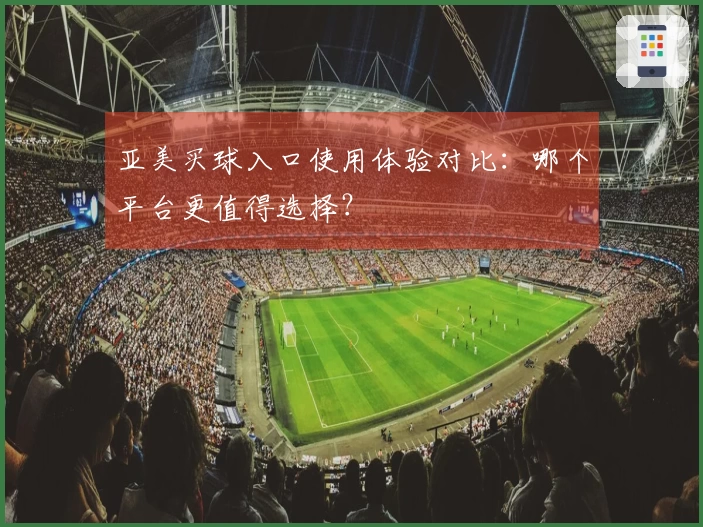 亚美买球入口使用体验对比：哪个平台更值得选择？