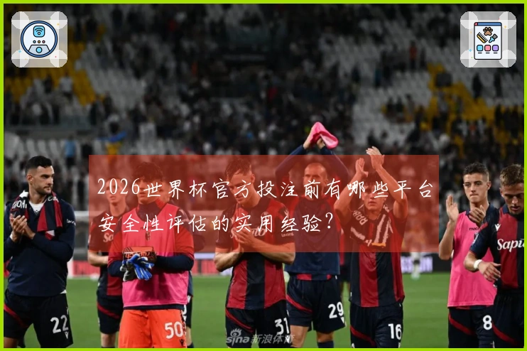 2026世界杯官方投注前有哪些平台安全性评估的实用经验？