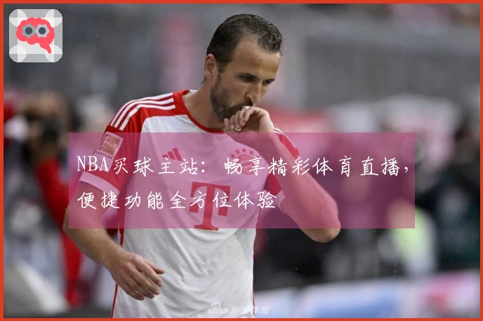 NBA买球主站：畅享精彩体育直播，便捷功能全方位体验