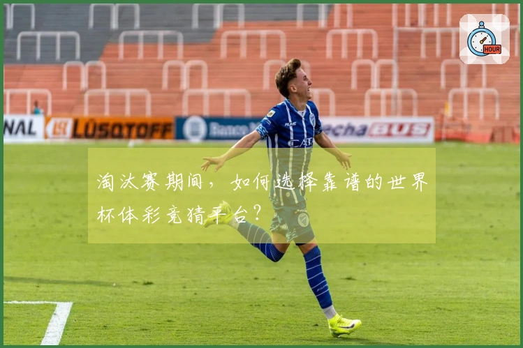 淘汰赛期间，如何选择靠谱的世界杯体彩竞猜平台？