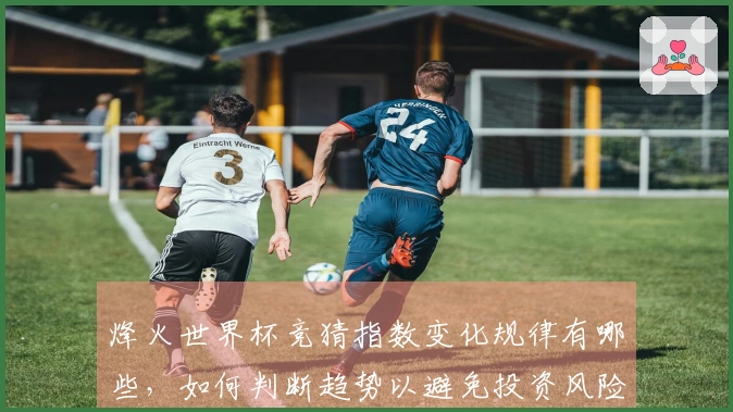 烽火世界杯竞猜指数变化规律有哪些，如何判断趋势以避免投资风险