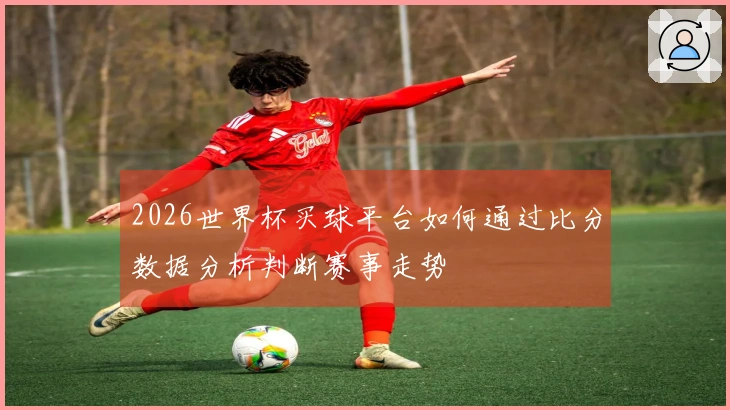 2026世界杯买球平台如何通过比分数据分析判断赛事走势