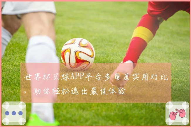 世界杯买球APP平台多角度实用对比，助你轻松选出最佳体验