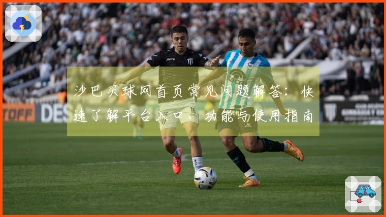 沙巴买球网首页常见问题解答：快速了解平台入口、功能与使用指南