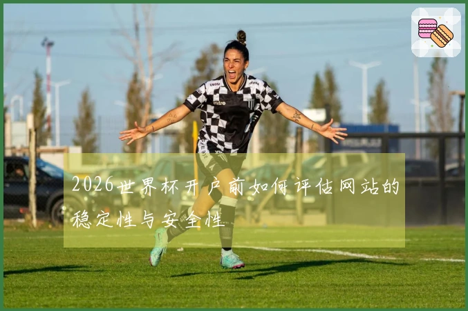 2026世界杯开户前如何评估网站的稳定性与安全性