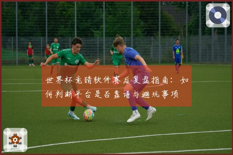 世界杯竞猜软件赛后复盘指南：如何判断平台是否靠谱与避坑事项