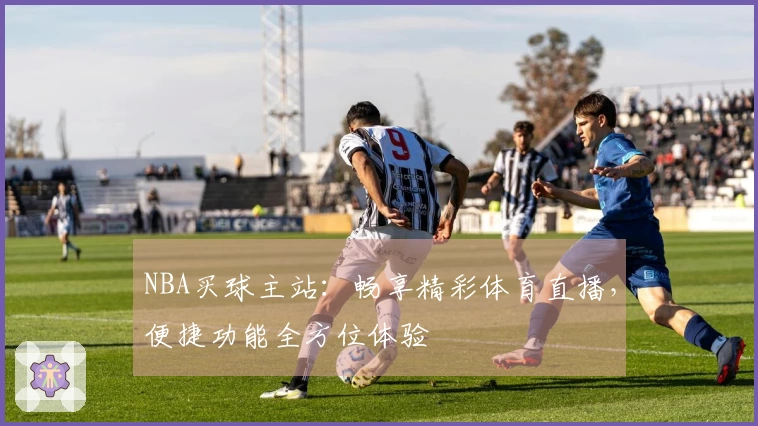 NBA买球主站：畅享精彩体育直播，便捷功能全方位体验