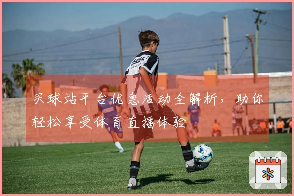 买球站平台优惠活动全解析，助你轻松享受体育直播体验