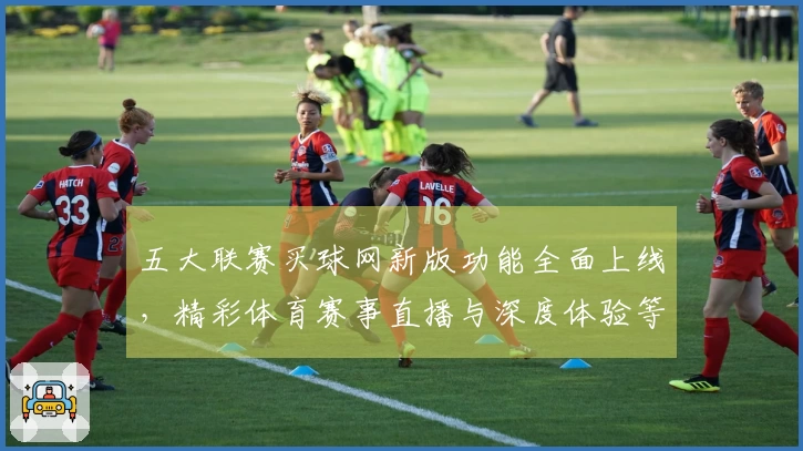 五大联赛买球网新版功能全面上线，精彩体育赛事直播与深度体验等你来。
