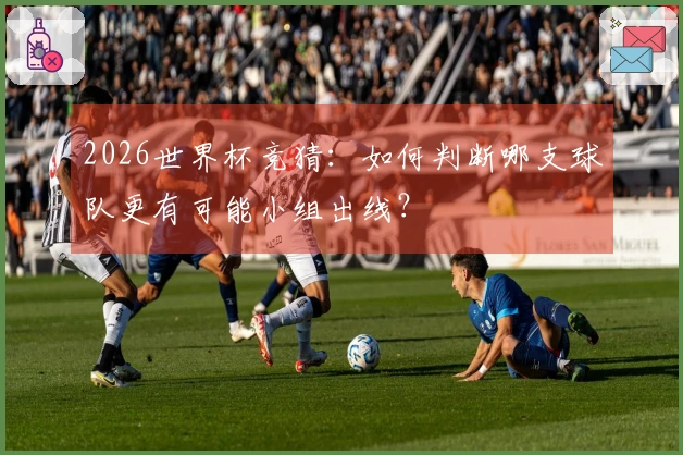 2026世界杯竞猜：如何判断哪支球队更有可能小组出线？