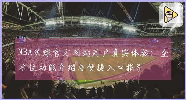 NBA买球官方网站用户真实体验：全方位功能介绍与便捷入口指引