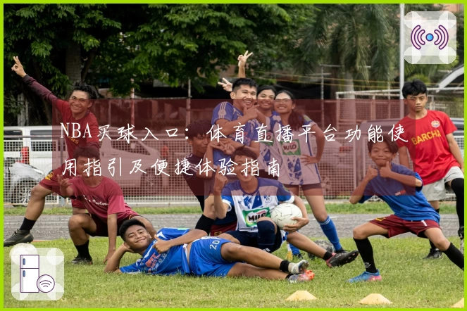 NBA买球入口：体育直播平台功能使用指引及便捷体验指南