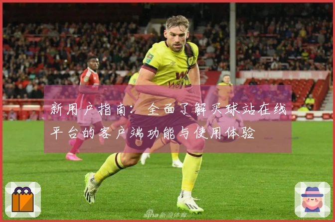 新用户指南:全面了解买球站在线平台的客户端功能与使用体验