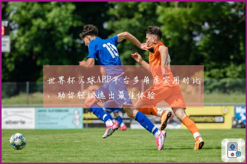世界杯买球APP平台多角度实用对比，助你轻松选出最佳体验