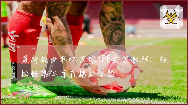 最新版世界杯买球APP安装教程：轻松畅享体育直播新体验