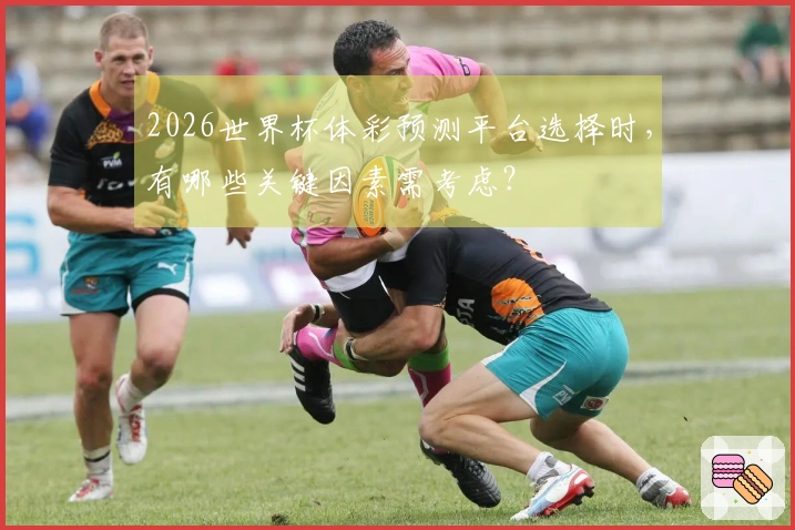 2026世界杯体彩预测平台选择时，有哪些关键因素需考虑？