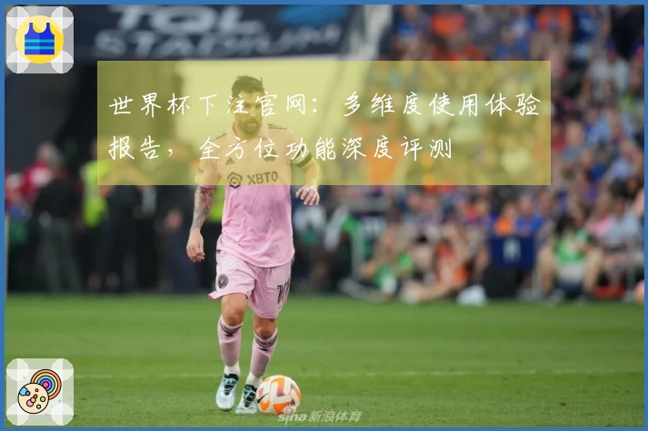 世界杯下注官网：多维度使用体验报告，全方位功能深度评测