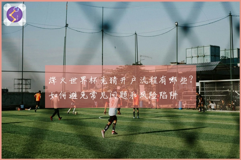 烽火世界杯竞猜开户流程有哪些？如何避免常见问题和风险陷阱