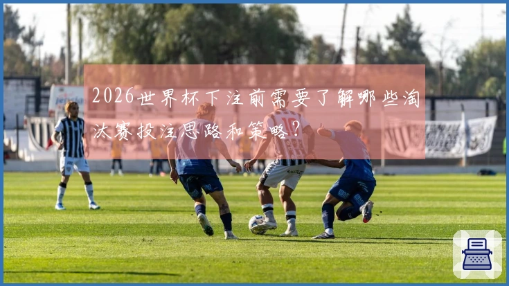 2026世界杯下注前需要了解哪些淘汰赛投注思路和策略？