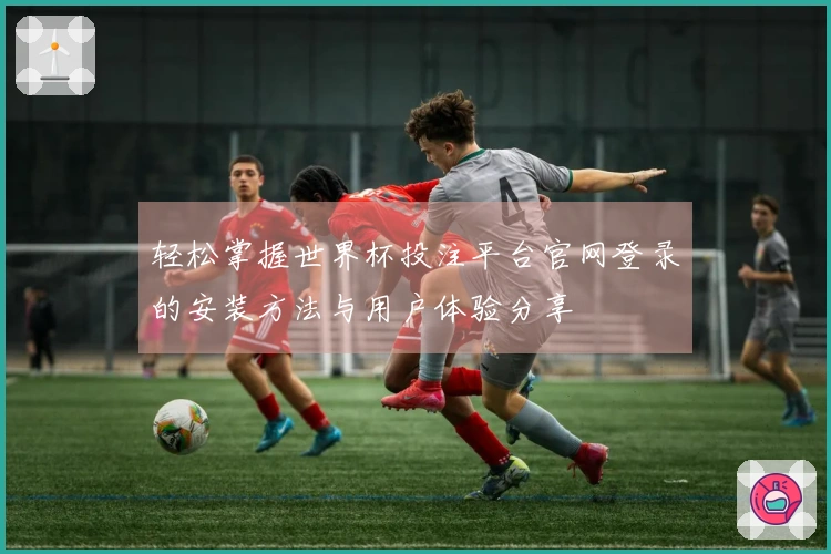 轻松掌握世界杯投注平台官网登录的安装方法与用户体验分享