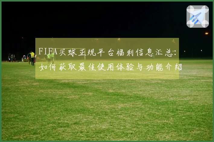 FIFA买球正规平台福利信息汇总：如何获取最佳使用体验与功能介绍