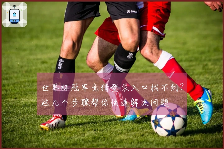 世界杯冠军竞猜登录入口找不到？这几个步骤帮你快速解决问题